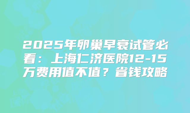 2025年卵巢早衰试管必看:上海仁济医院12-15万费用值不值?省钱攻略