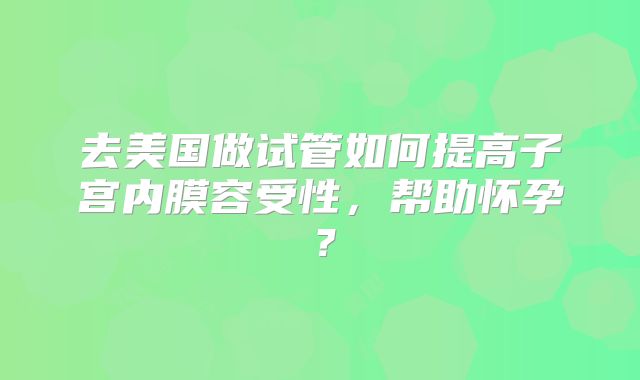 去美国做试管如何提高子宫内膜容受性，帮助怀孕？