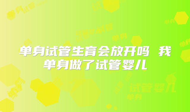 单身试管生育会放开吗 我单身做了试管婴儿