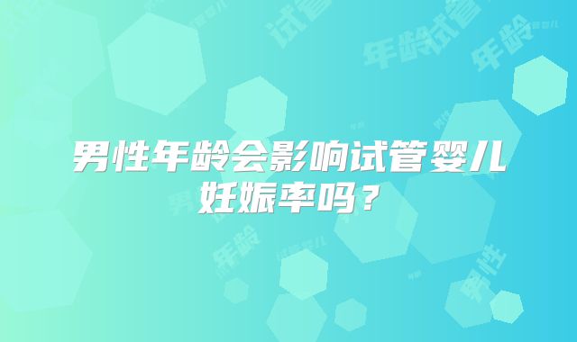 男性年龄会影响试管婴儿妊娠率吗？