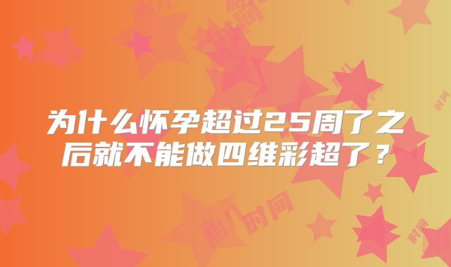 为什么怀孕超过25周了之后就不能做四维彩超了？