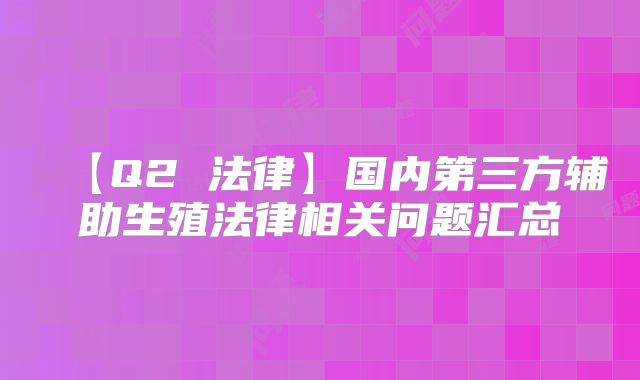 【Q2 法律】国内第三方辅助生殖法律相关问题汇总