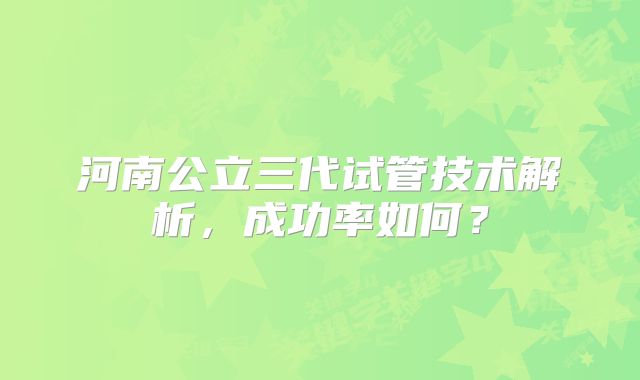 河南公立三代试管技术解析，成功率如何？