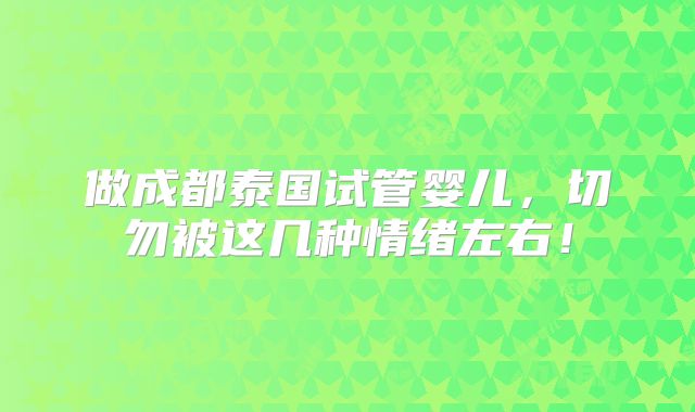 做成都泰国试管婴儿，切勿被这几种情绪左右！