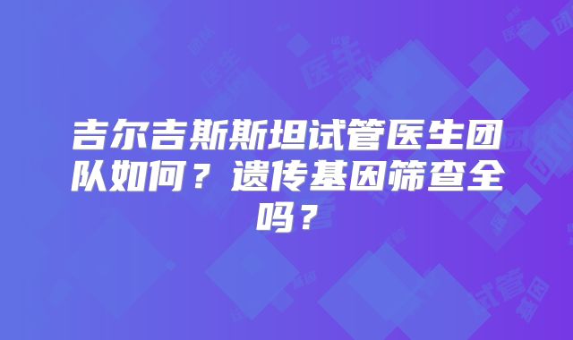 吉尔吉斯斯坦试管医生团队如何？遗传基因筛查全吗？