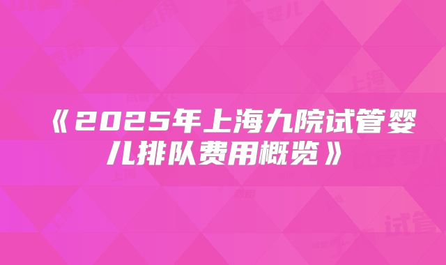 《2025年上海九院试管婴儿排队费用概览》
