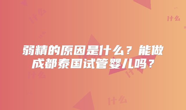 弱精的原因是什么？能做成都泰国试管婴儿吗？