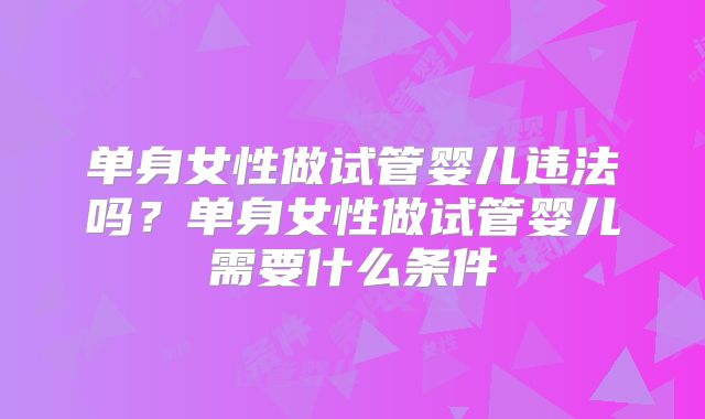 单身女性做试管婴儿违法吗?单身女性做试管婴儿需要什么条件
