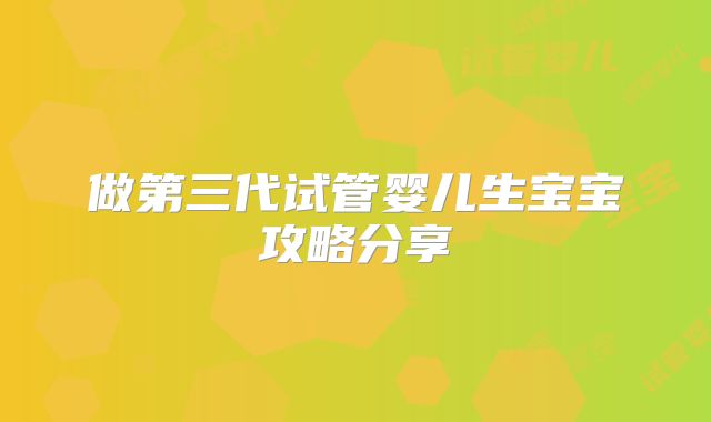 做第三代试管婴儿生宝宝攻略分享