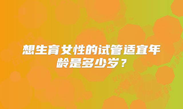 想生育女性的试管适宜年龄是多少岁?