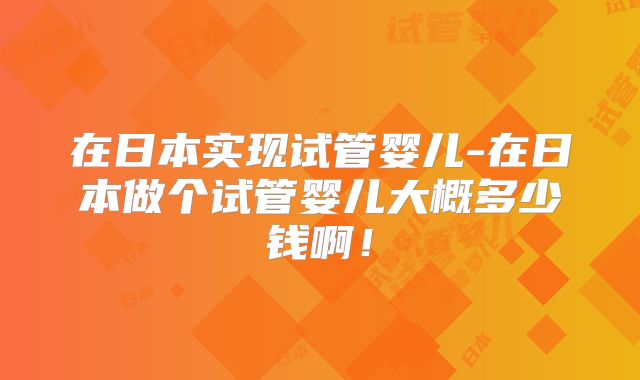在日本实现试管婴儿-在日本做个试管婴儿大概多少钱啊！