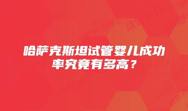 哈萨克斯坦试管婴儿成功率究竟有多高？