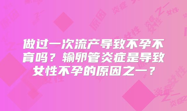 做过一次流产导致不孕不育吗？输卵管炎症是导致女性不孕的原因之一？