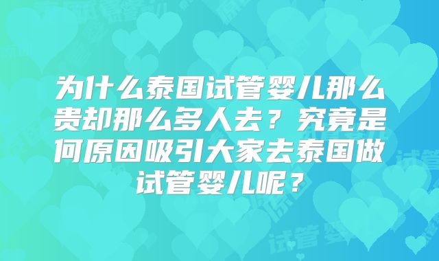 为什么泰国试管婴儿那么贵却那么多人去？究竟是何原因吸引大家去泰国做试管婴儿呢？