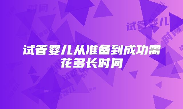 试管婴儿从准备到成功需花多长时间