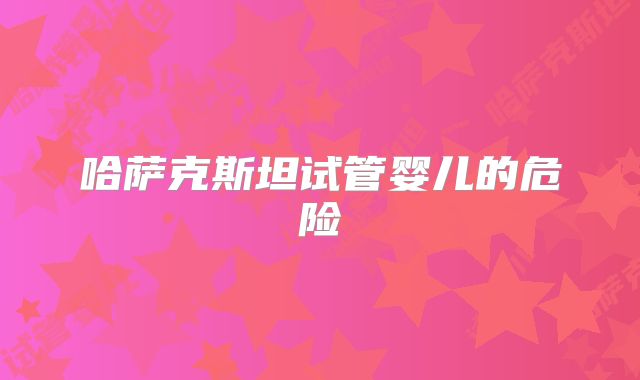 哈萨克斯坦试管婴儿的危险