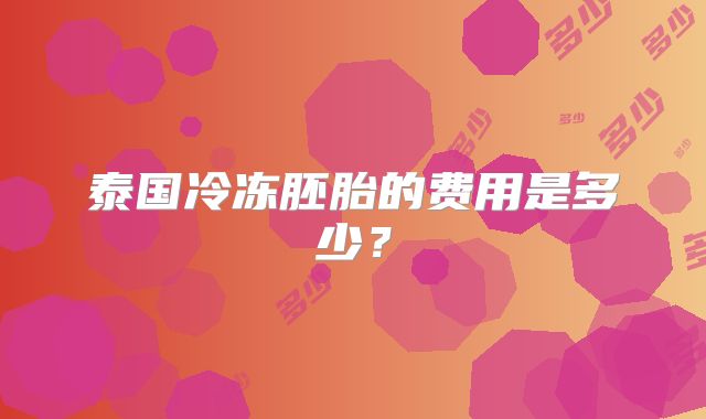 泰国冷冻胚胎的费用是多少？