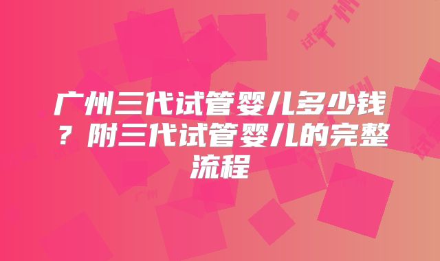 广州三代试管婴儿多少钱？附三代试管婴儿的完整流程