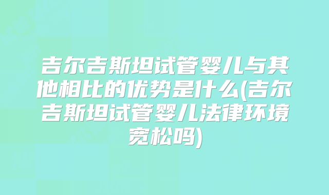 吉尔吉斯坦试管婴儿与其他相比的优势是什么(吉尔吉斯坦试管婴儿法律环境宽松吗)
