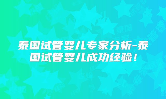 泰国试管婴儿专家分析-泰国试管婴儿成功经验！
