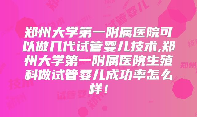 郑州大学第一附属医院可以做几代试管婴儿技术,郑州大学第一附属医院生殖科做试管婴儿成功率怎么样！
