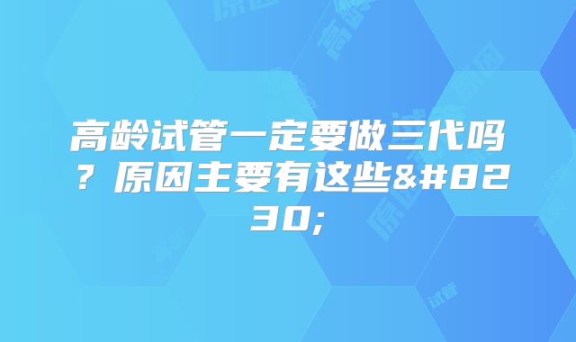 高龄试管一定要做三代吗?原因主要有这些…
