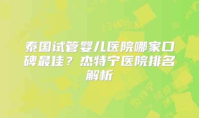 泰国试管婴儿医院哪家口碑最佳？杰特宁医院排名解析