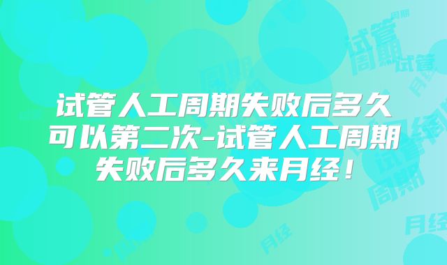 试管人工周期失败后多久可以第二次-试管人工周期失败后多久来月经！