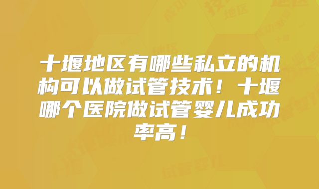 十堰地区有哪些私立的机构可以做试管技术！十堰哪个医院做试管婴儿成功率高！