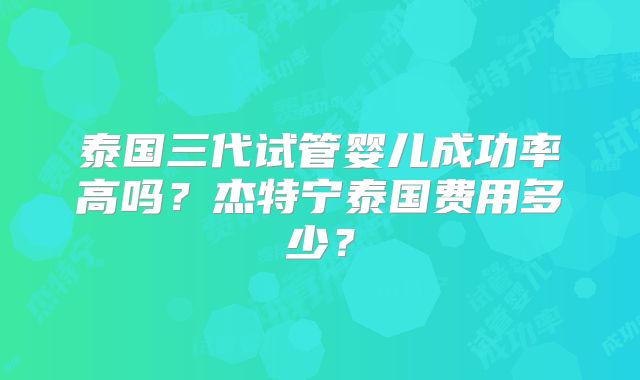 泰国三代试管婴儿成功率高吗？杰特宁泰国费用多少？