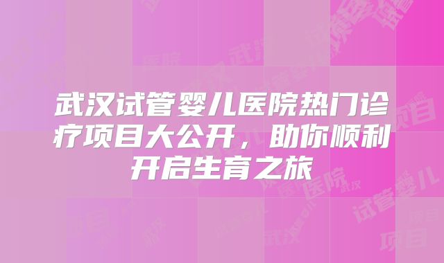 武汉试管婴儿医院热门诊疗项目大公开,助你顺利开启生育之旅