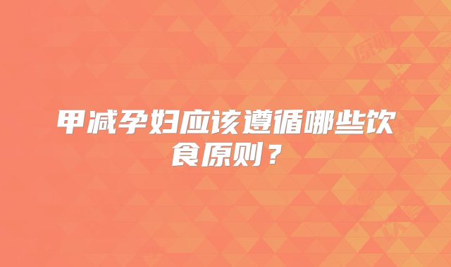 甲减孕妇应该遵循哪些饮食原则？