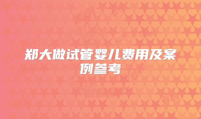 郑大做试管婴儿费用及案例参考