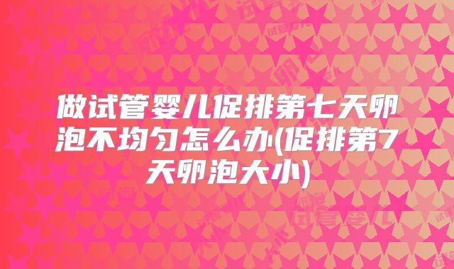 做试管婴儿促排第七天卵泡不均匀怎么办(促排第7天卵泡大小)