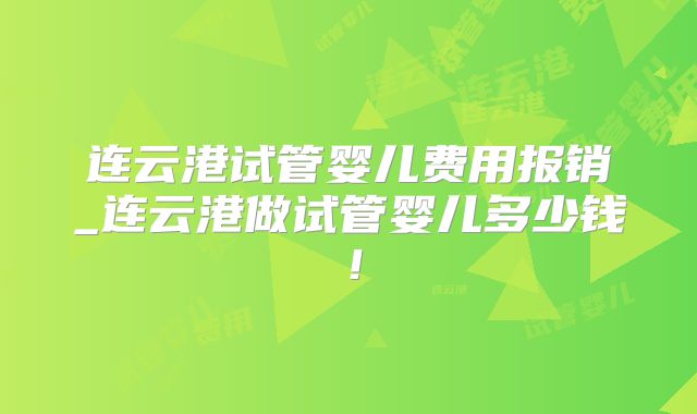 连云港试管婴儿费用报销_连云港做试管婴儿多少钱！