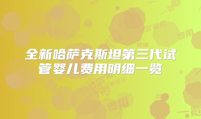 全新哈萨克斯坦第三代试管婴儿费用明细一览
