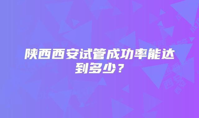 陕西西安试管成功率能达到多少?