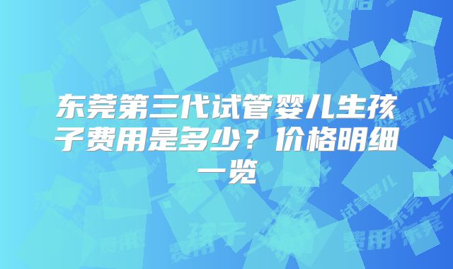东莞第三代试管婴儿生孩子费用是多少?价格明细一览