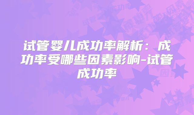试管婴儿成功率解析：成功率受哪些因素影响-试管成功率