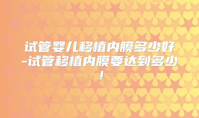 试管婴儿移植内膜多少好-试管移植内膜要达到多少！