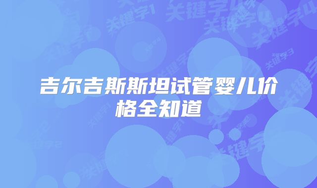 吉尔吉斯斯坦试管婴儿价格全知道