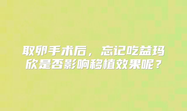 取卵手术后，忘记吃益玛欣是否影响移植效果呢？