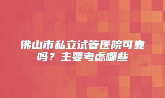 佛山市私立试管医院可靠吗？主要考虑哪些
