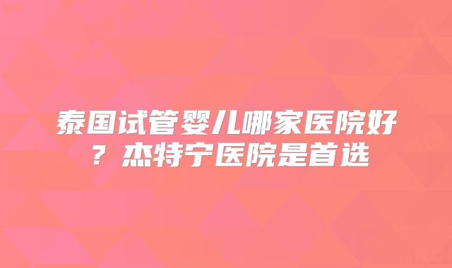 泰国试管婴儿哪家医院好？杰特宁医院是首选