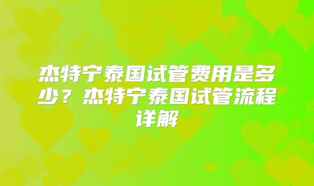 杰特宁泰国试管费用是多少？杰特宁泰国试管流程详解