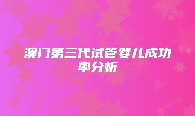 澳门第三代试管婴儿成功率分析
