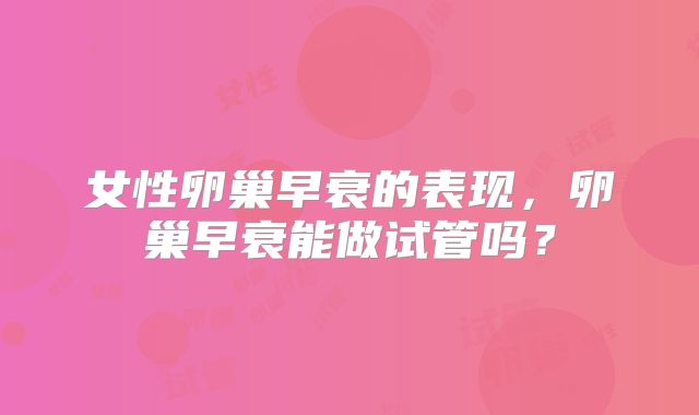 女性卵巢早衰的表现，卵巢早衰能做试管吗？