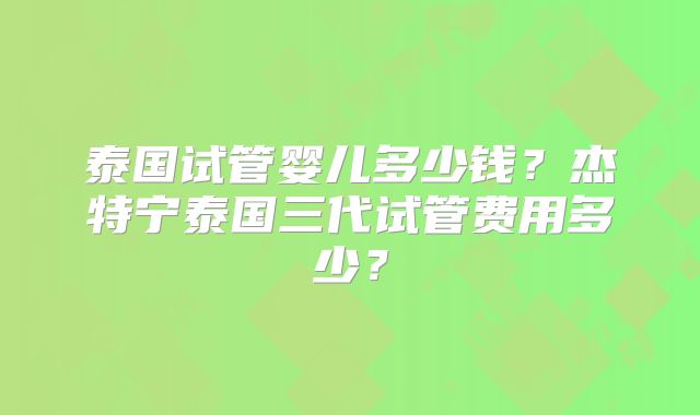 泰国试管婴儿多少钱？杰特宁泰国三代试管费用多少？