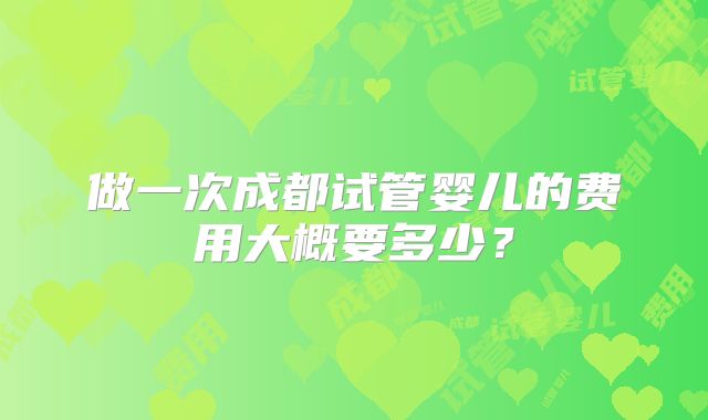 做一次成都试管婴儿的费用大概要多少？