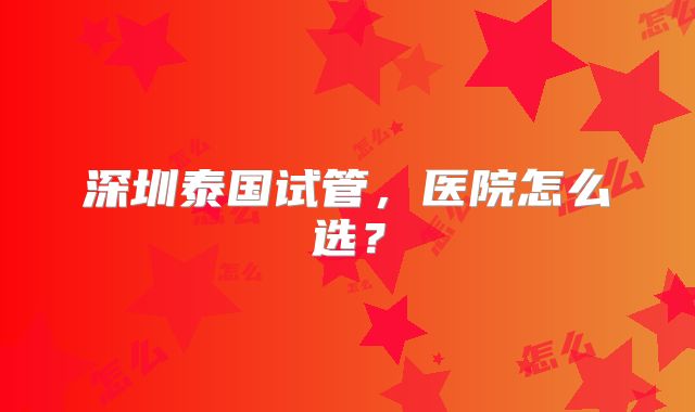 深圳泰国试管,医院怎么选?